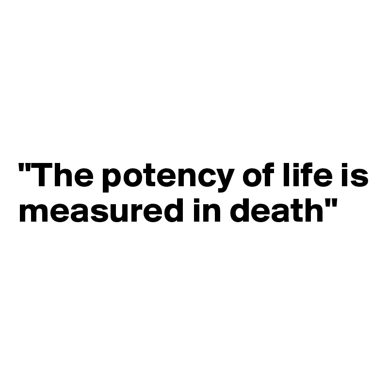 



"The potency of life is measured in death"


