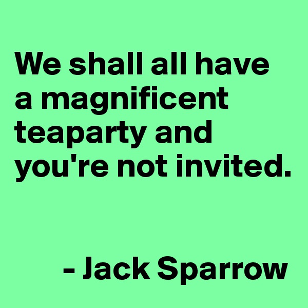 
We shall all have 
a magnificent teaparty and you're not invited.


       - Jack Sparrow                        