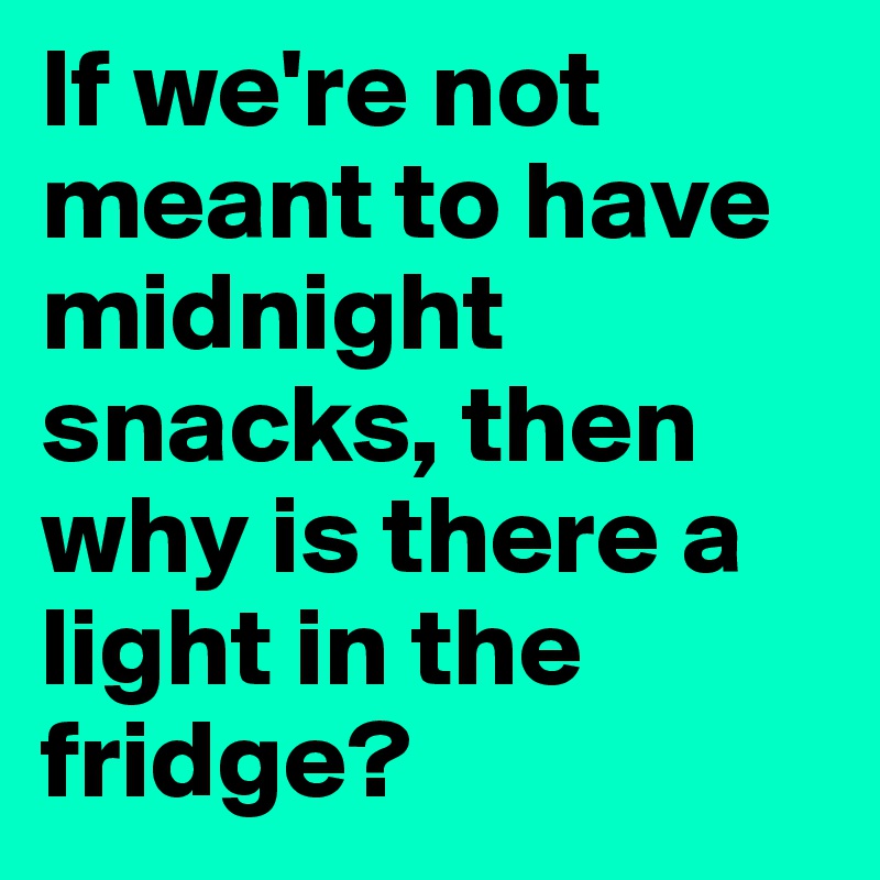 If we're not meant to have midnight snacks, then why is there a light in the fridge?