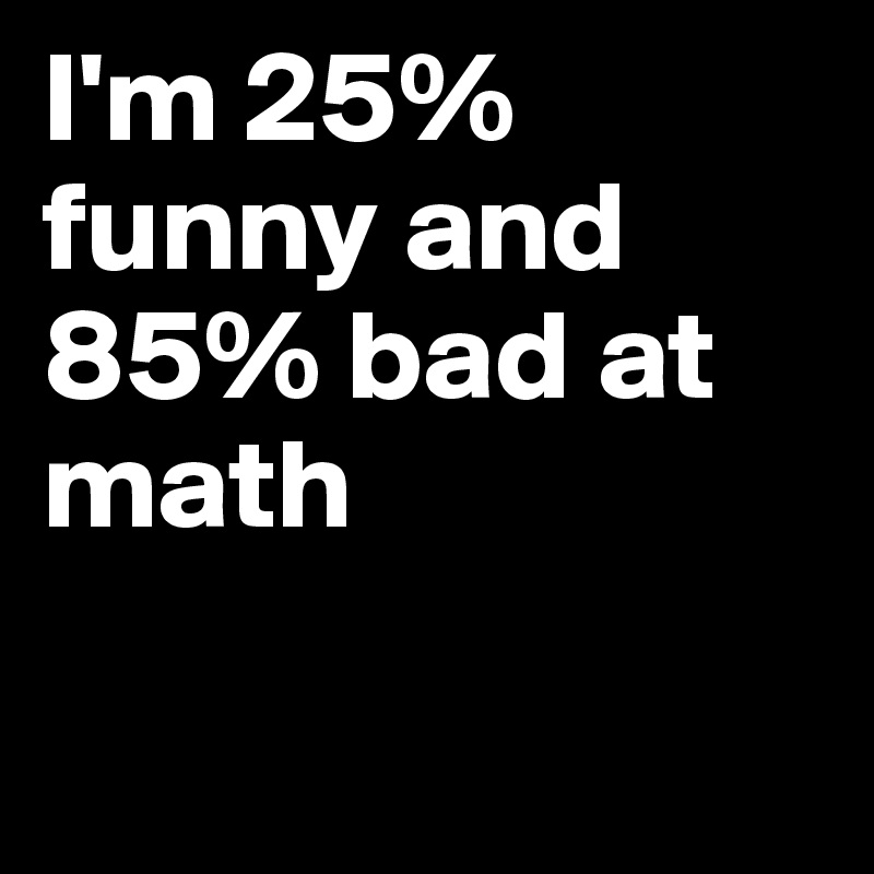 I'm 25% funny and 85% bad at math 

