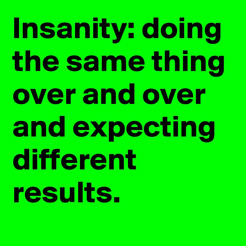 Insanity: doing the same thing over and over and expecting different results. 