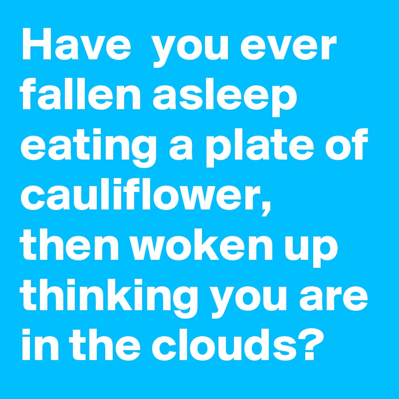 Have  you ever fallen asleep eating a plate of cauliflower, then woken up thinking you are in the clouds? 