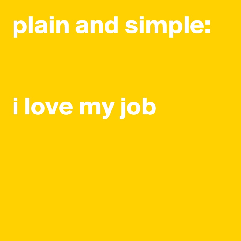 plain and simple:


i love my job 



