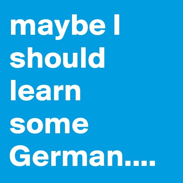 maybe I should learn some German....
