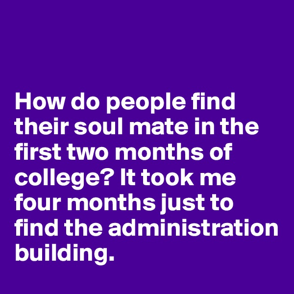 


How do people find their soul mate in the first two months of college? It took me four months just to find the administration building. 