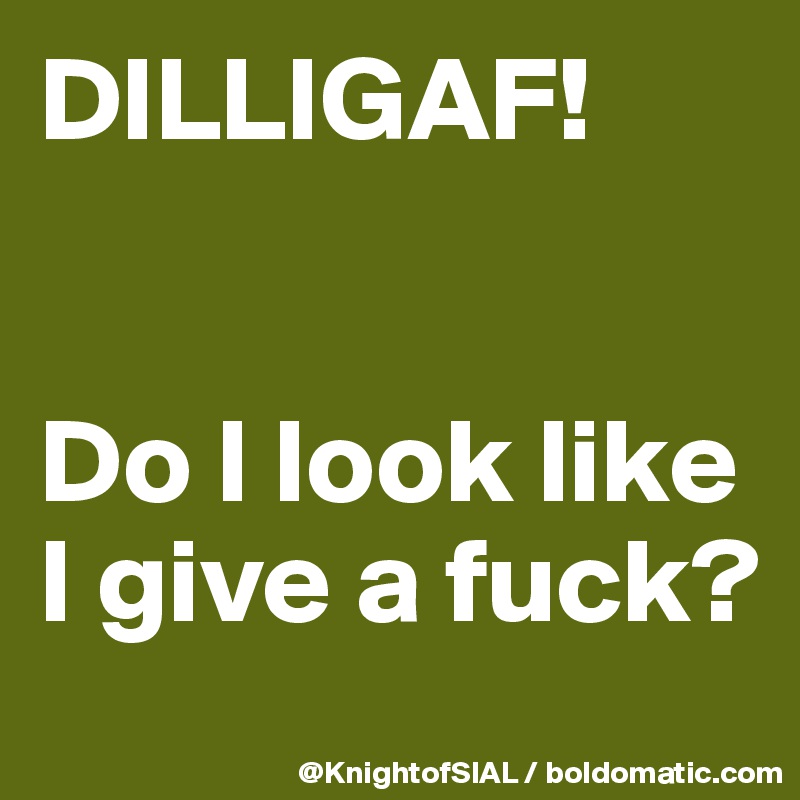 DILLIGAF! 


Do I look like I give a fuck? 