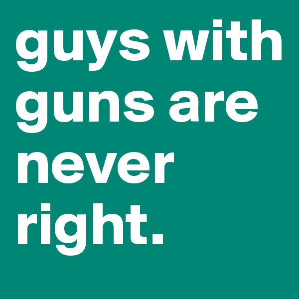 guys with guns are never right.