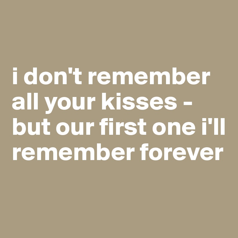 

i don't remember all your kisses - but our first one i'll remember forever

