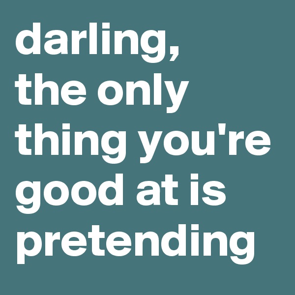 darling,
the only thing you're good at is pretending
