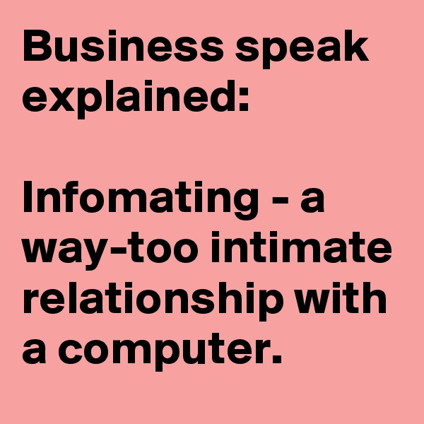 Business speak explained:

Infomating - a way-too intimate relationship with a computer.