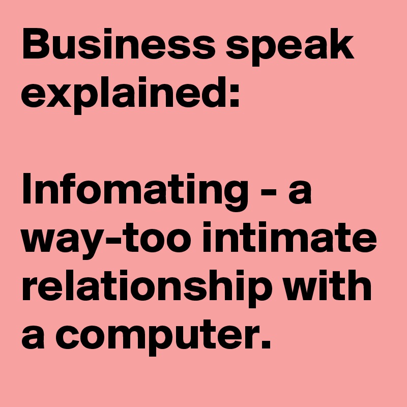 Business speak explained:

Infomating - a way-too intimate relationship with a computer.