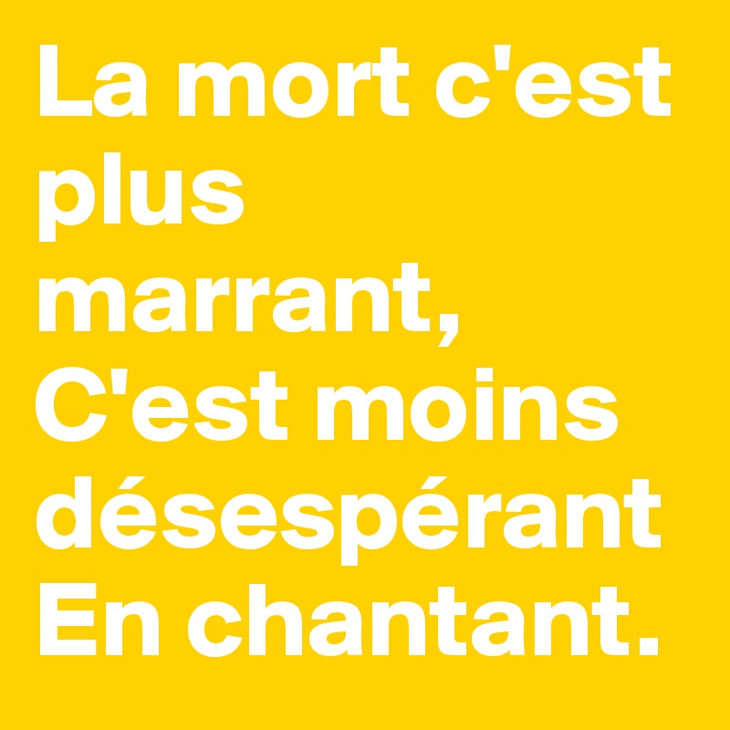 La mort c'est plus marrant,
C'est moins désespérant
En chantant.