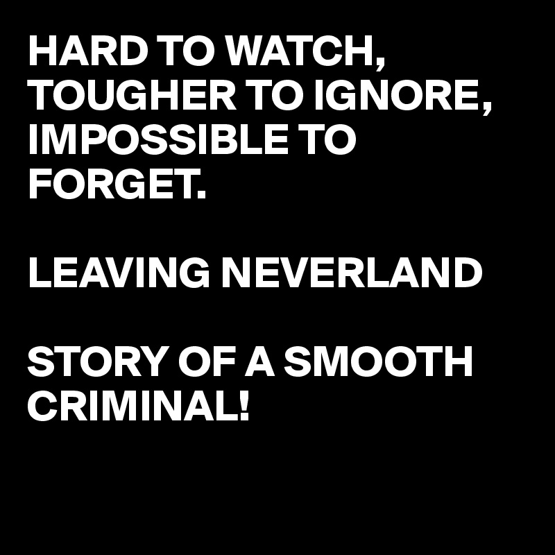 HARD TO WATCH,
TOUGHER TO IGNORE,
IMPOSSIBLE TO FORGET.

LEAVING NEVERLAND

STORY OF A SMOOTH CRIMINAL!

