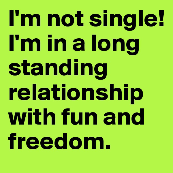 I'm not single! I'm in a long standing relationship with fun and freedom.