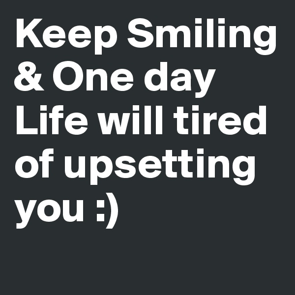 Keep Smiling & One day Life will tired of upsetting you :)
