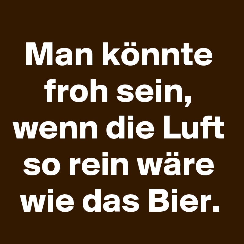 Man könnte froh sein, wenn die Luft so rein wäre wie das Bier.