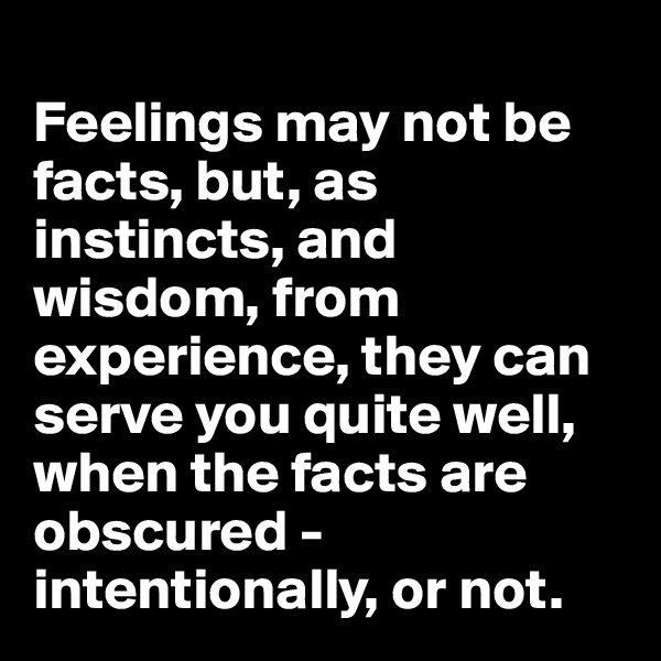 
Feelings may not be facts, but, as instincts, and wisdom, from experience, they can serve you quite well, when the facts are obscured - intentionally, or not.