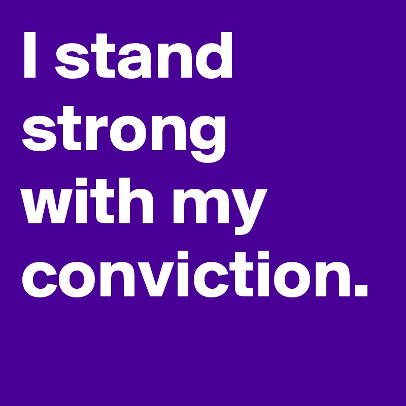 I stand strong with my conviction.