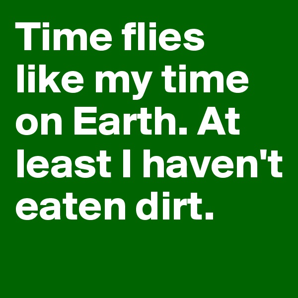 Time flies like my time on Earth. At least I haven't eaten dirt.
