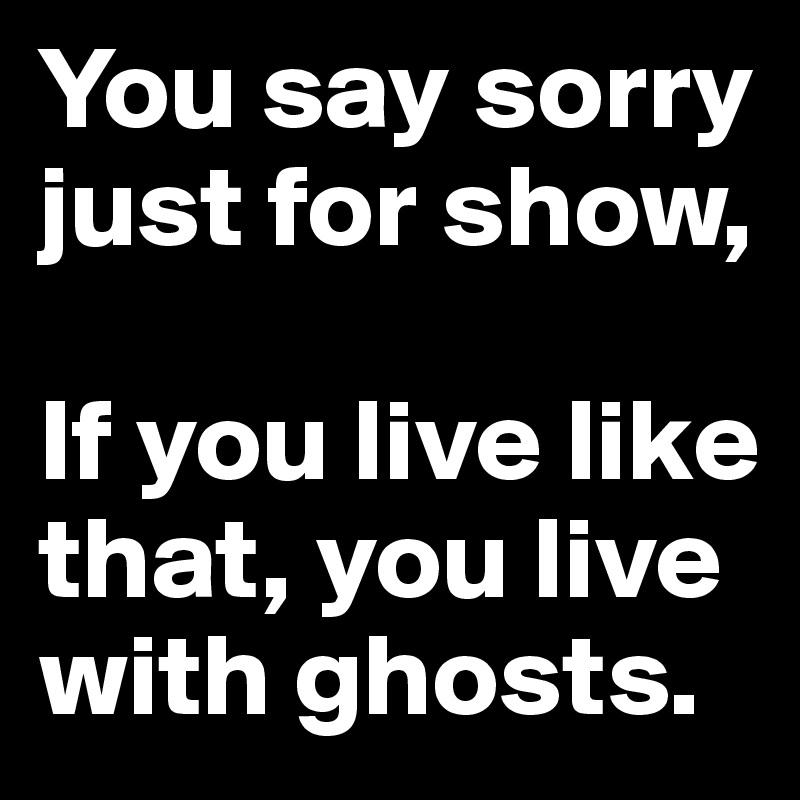 You say sorry just for show,

If you live like that, you live with ghosts.