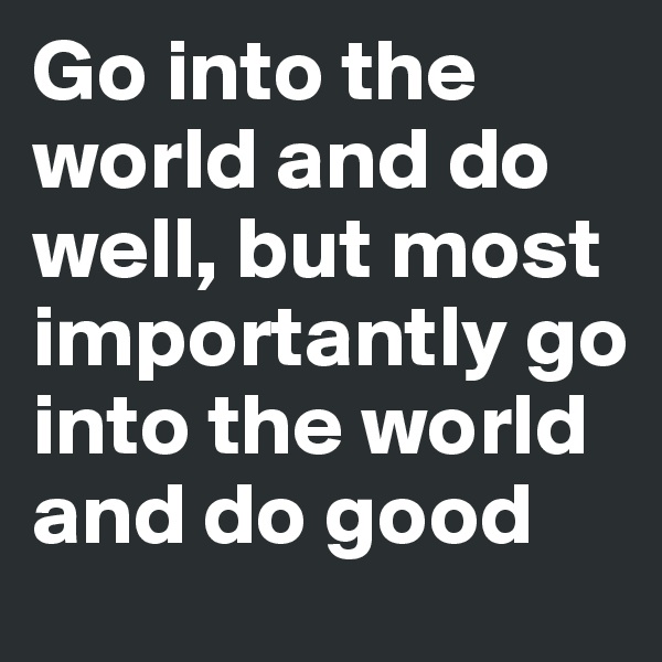 Go into the world and do well, but most importantly go into the world and do good