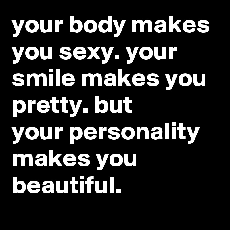 your body makes you sexy. your smile makes you pretty. but
your personality makes you beautiful.