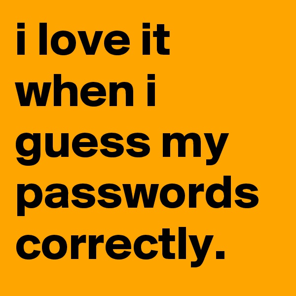 i love it when i guess my passwords correctly.