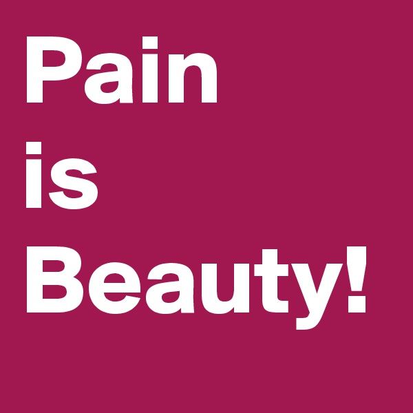 Pain
is
Beauty! 