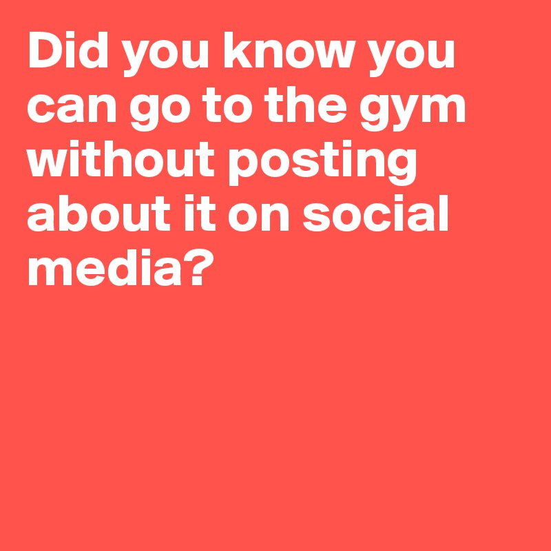 Did you know you can go to the gym without posting about it on social media? 



