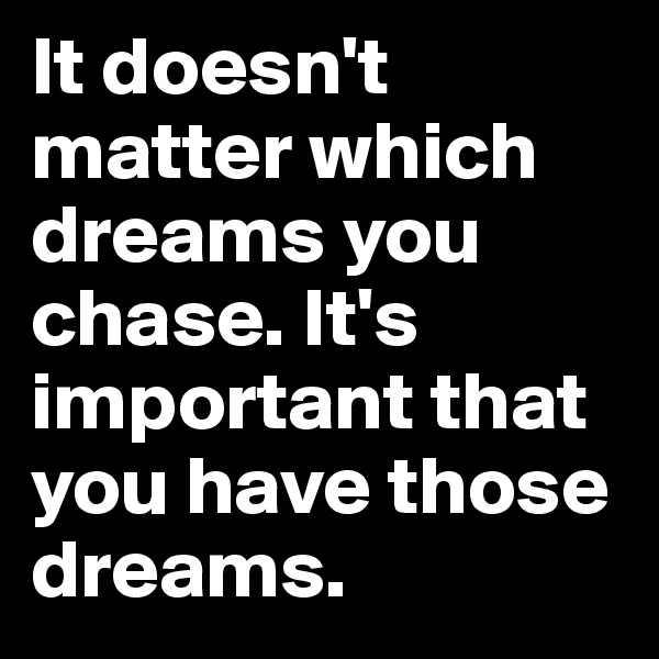It doesn't matter which dreams you chase. It's important that you have those dreams. 