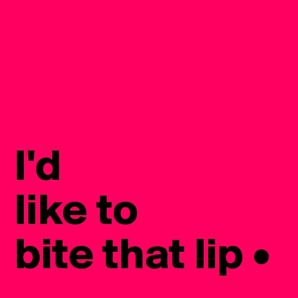 


I'd
like to
bite that lip •