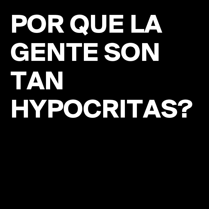 POR QUE LA GENTE SON TAN HYPOCRITAS? 