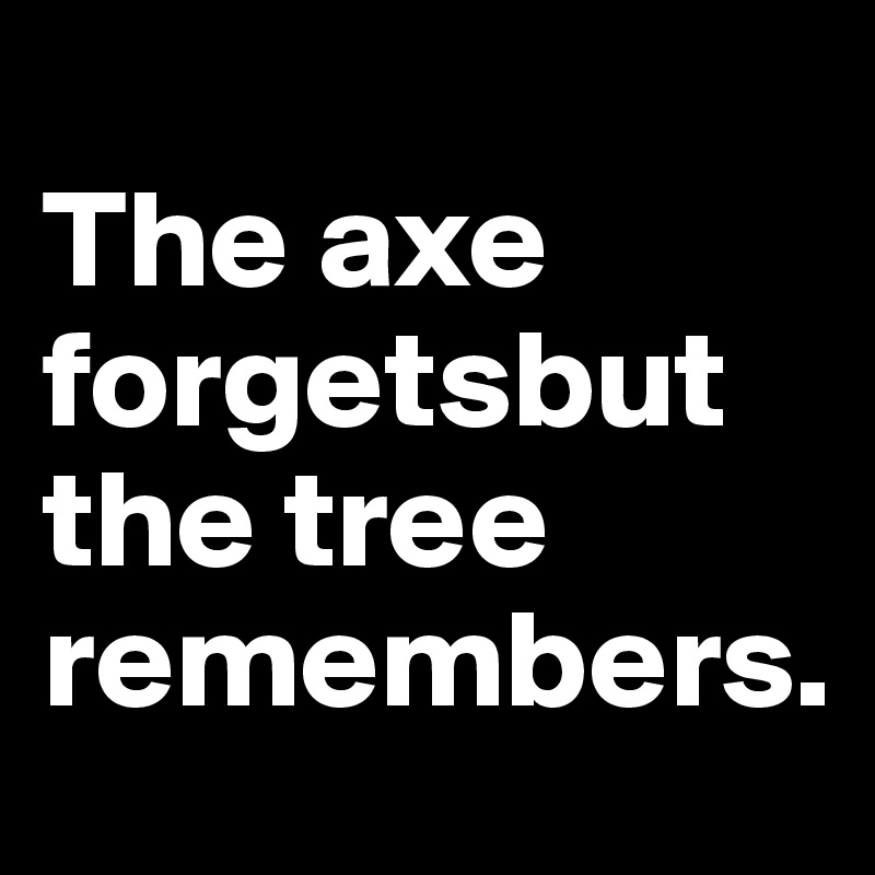 
The axe forgetsbut the tree remembers.