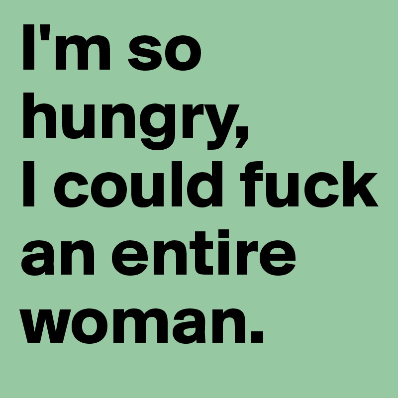 I'm so hungry,
I could fuck an entire woman.