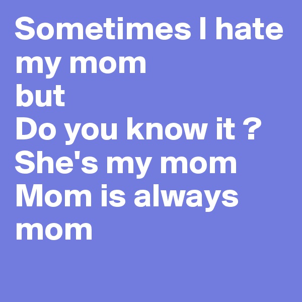 Sometimes I hate my mom
but
Do you know it ? 
She's my mom
Mom is always mom
