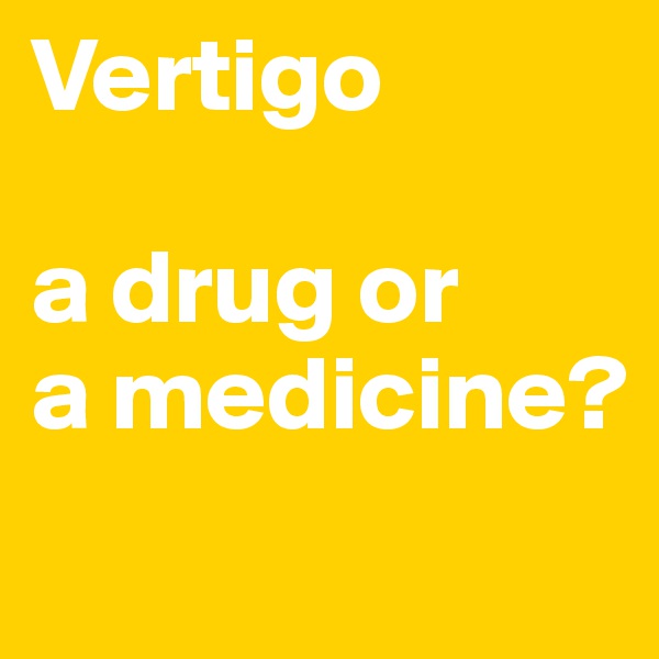 Vertigo

a drug or
a medicine?
