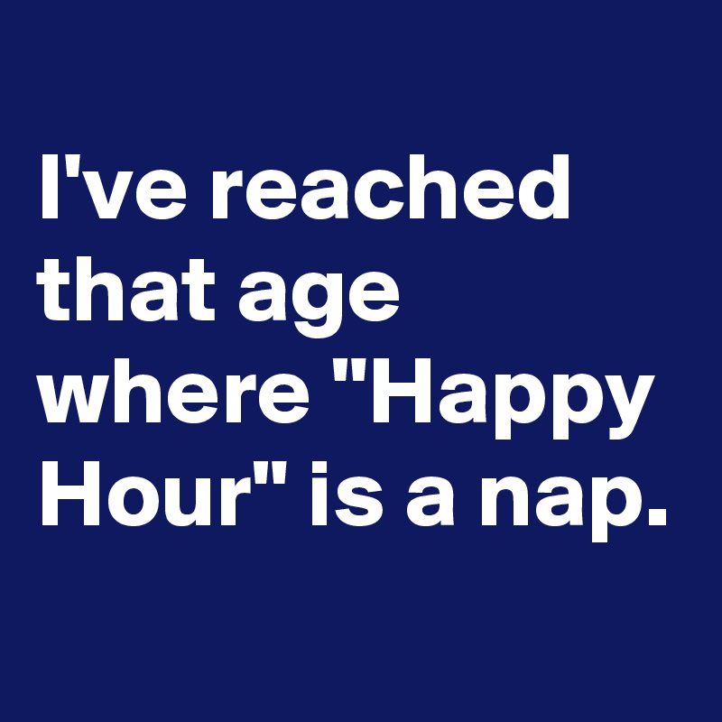 
I've reached that age where "Happy Hour" is a nap.
