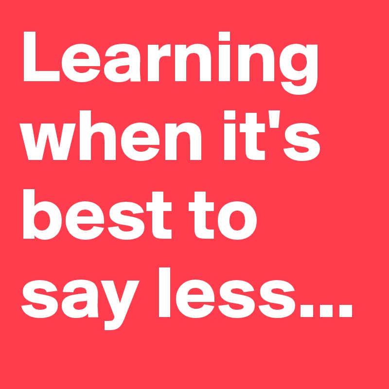 Learning when it's best to say less...