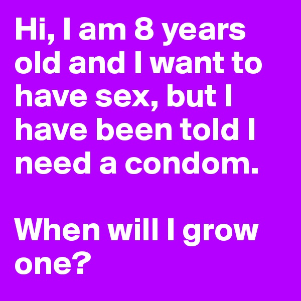 Hi, I am 8 years old and I want to have sex, but I have been told I need a condom.

When will I grow one?