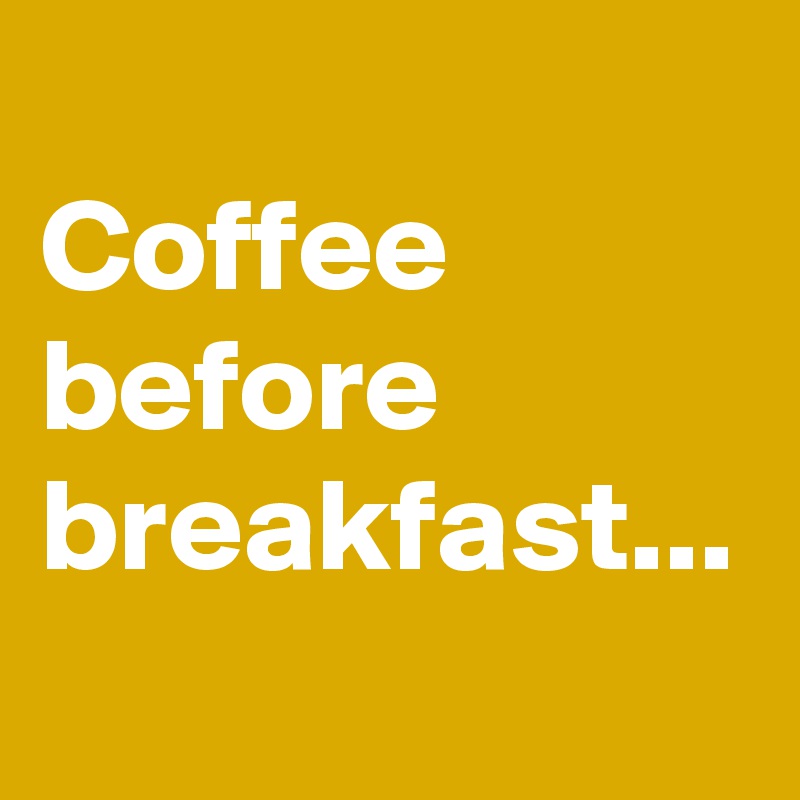 
Coffee before breakfast...