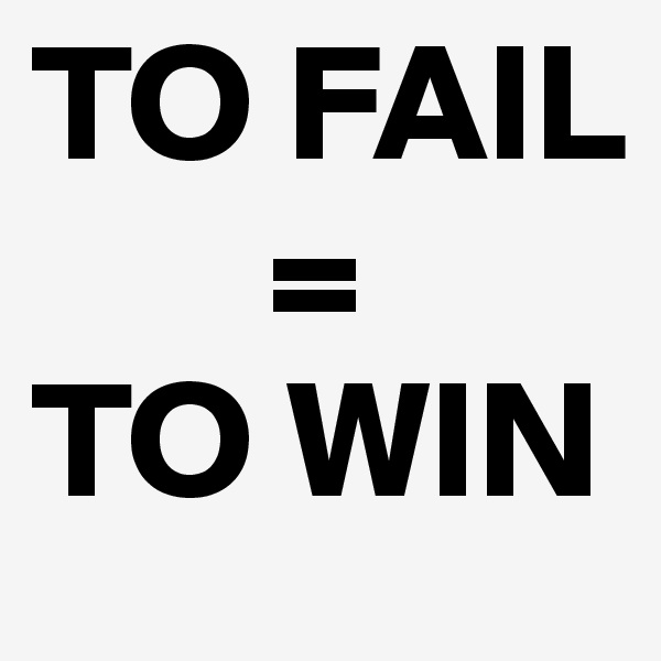 TO FAIL
       =
TO WIN