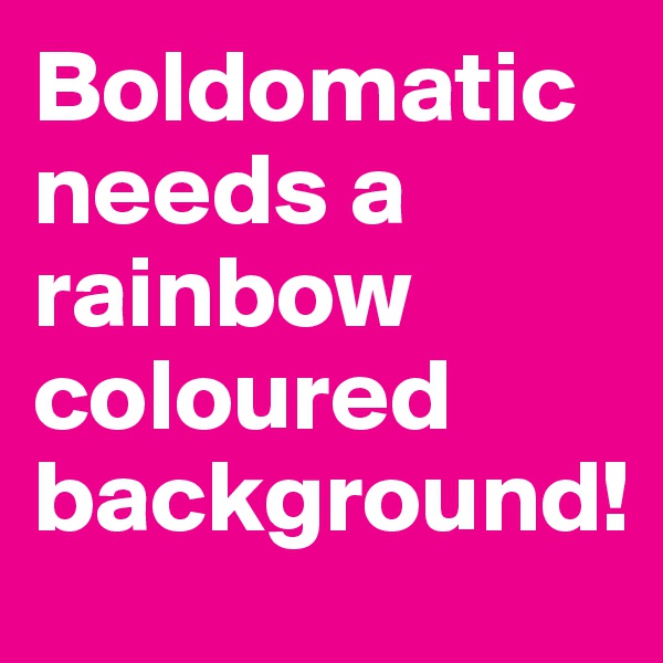 Boldomatic needs a rainbow coloured background! 