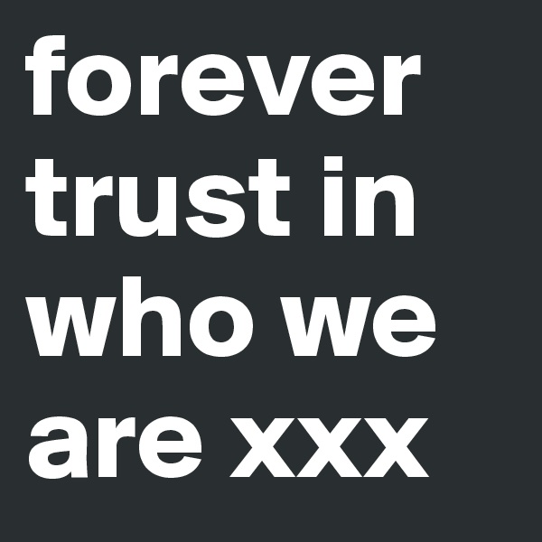 forever trust in who we are xxx