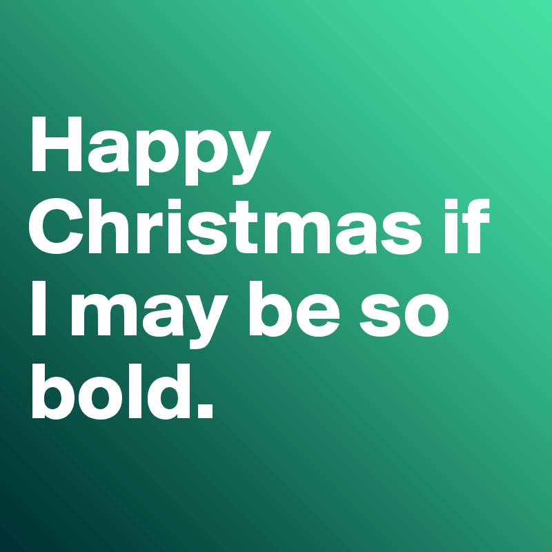 
Happy Christmas if I may be so bold.
