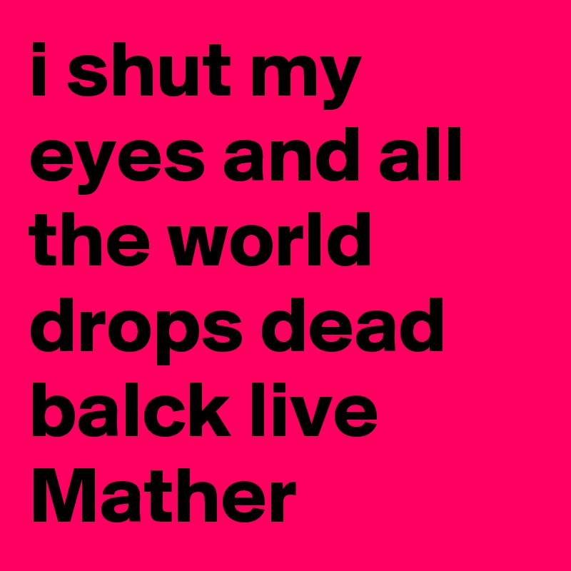 i shut my eyes and all the world drops dead balck live Mather