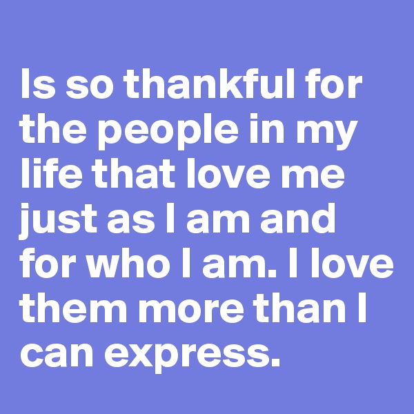
Is so thankful for the people in my life that love me just as I am and for who I am. I love them more than I can express.