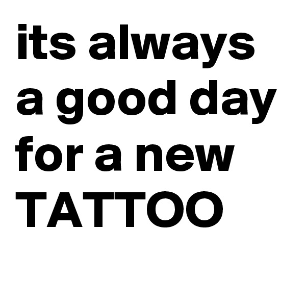 its always a good day for a new 
TATTOO
