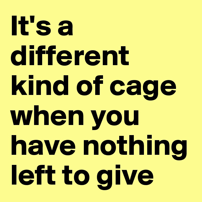 It's a different kind of cage when you have nothing left to give