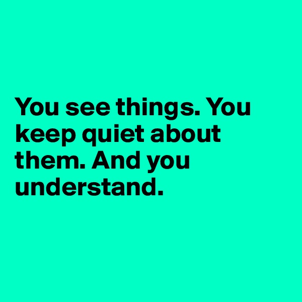 


You see things. You keep quiet about them. And you understand.



