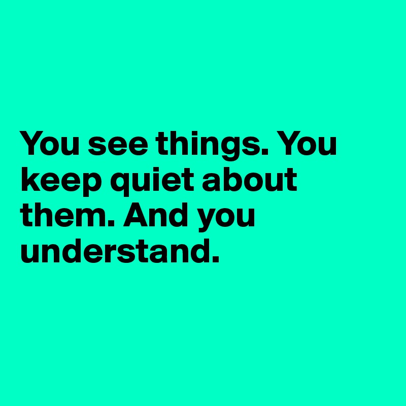 


You see things. You keep quiet about them. And you understand.


